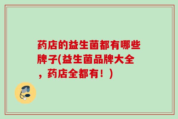药店的益生菌都有哪些牌子(益生菌品牌大全,药店全都有!) 药店的益生菌都有哪些牌子(益生菌品牌大全,药店全都有!)