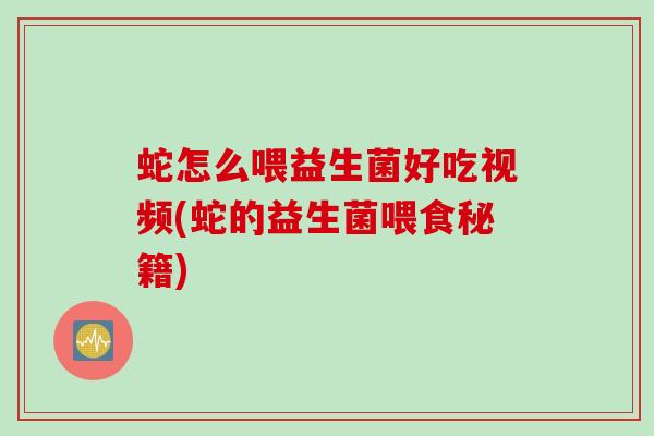 蛇怎么喂益生菌好吃视频(蛇的益生菌喂食秘籍)