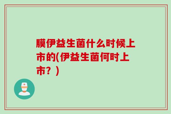 膜伊益生菌什么时候上市的(伊益生菌何时上市?) 膜伊益生菌什么时候上市的(伊益生菌何时上市?)