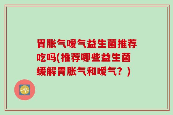 胃胀气嗳气益生菌推荐吃吗(推荐哪些益生菌缓解胃胀气和嗳气？)