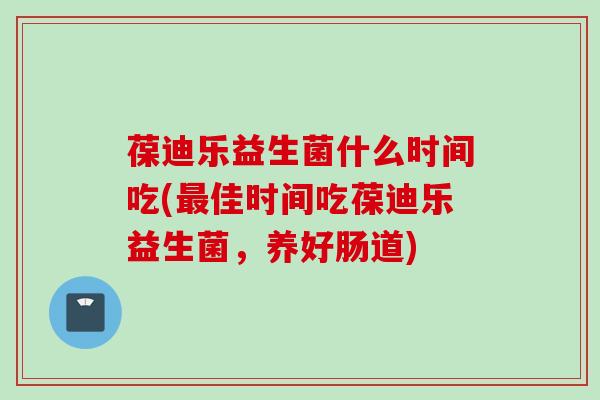 葆迪乐益生菌什么时间吃(佳时间吃葆迪乐益生菌，养好肠道)