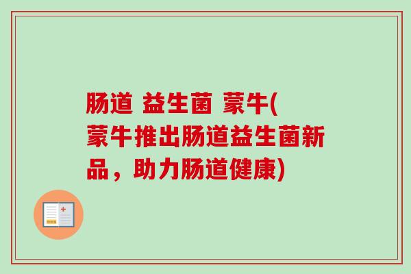 肠道 益生菌 蒙牛(蒙牛推出肠道益生菌新品,助力肠道健康) 肠道 益生菌 蒙牛(蒙牛推出肠道益生菌新品,助力肠道健康)