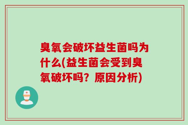 臭氧会破坏益生菌吗为什么(益生菌会受到臭氧破坏吗?原因分析) 臭氧会破坏益生菌吗为什么(益生菌会受到臭氧破坏吗?原因分析)