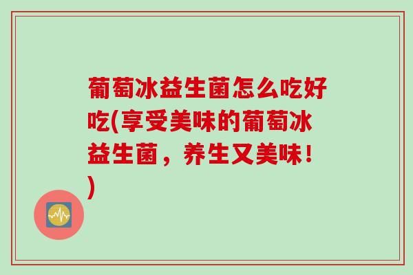 葡萄冰益生菌怎么吃好吃(享受美味的葡萄冰益生菌,养生又美味!) 葡萄冰益生菌怎么吃好吃(享受美味的葡萄冰益生菌,养生又美味!)