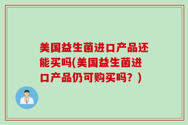 美国益生菌进口产品还能买吗(美国益生菌进口产品仍可购买吗?) 美国益生菌进口产品还能买吗(美国益生菌进口产品仍可购买吗?)