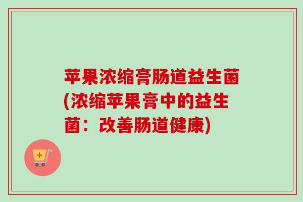 苹果浓缩膏肠道益生菌(浓缩苹果膏中的益生菌:改善肠道健康) 苹果浓缩膏肠道益生菌(浓缩苹果膏中的益生菌:改善肠道健康)