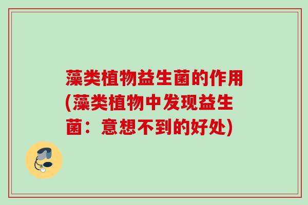 藻类植物益生菌的作用(藻类植物中发现益生菌:意想不到的好处) 藻类植物益生菌的作用(藻类植物中发现益生菌:意想不到的好处)