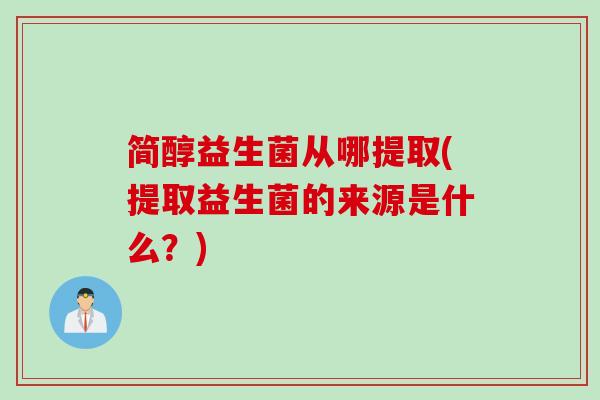 简醇益生菌从哪提取(提取益生菌的来源是什么?) 简醇益生菌从哪提取(提取益生菌的来源是什么?)