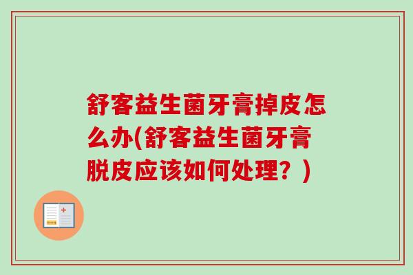 舒客益生菌牙膏掉皮怎么办(舒客益生菌牙膏脱皮应该如何处理?) 舒客益生菌牙膏掉皮怎么办(舒客益生菌牙膏脱皮应该如何处理?)