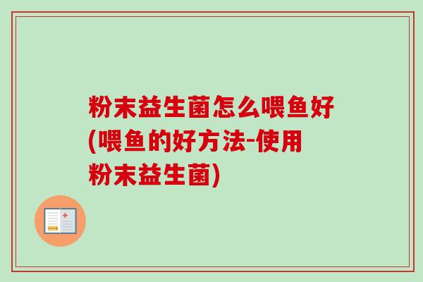 粉末益生菌怎么喂鱼好(喂鱼的好方法-使用粉末益生菌) 粉末益生菌怎么喂鱼好(喂鱼的好方法-使用粉末益生菌)