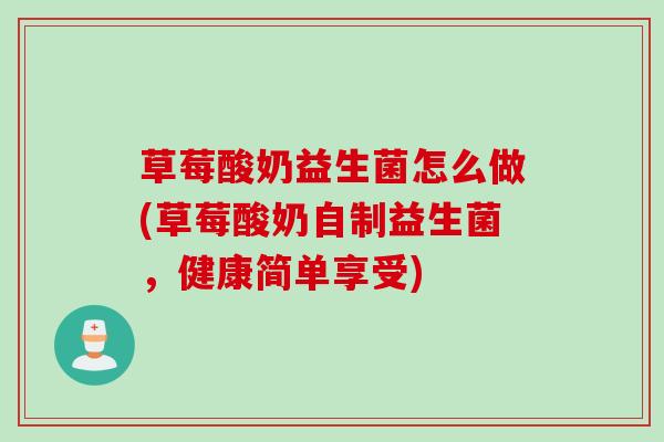 草莓酸奶益生菌怎么做(草莓酸奶自制益生菌，健康简单享受)