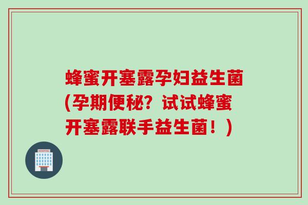 蜂蜜开塞露孕妇益生菌(孕期？试试蜂蜜开塞露联手益生菌！)