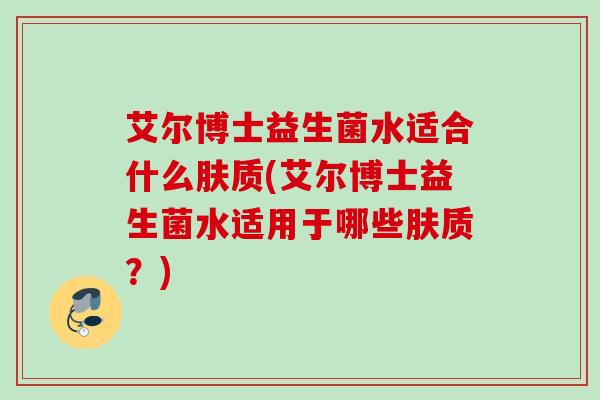 艾尔博士益生菌水适合什么肤质(艾尔博士益生菌水适用于哪些肤质?) 艾尔博士益生菌水适合什么肤质(艾尔博士益生菌水适用于哪些肤质?)