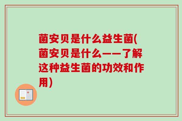 菌安贝是什么益生菌(菌安贝是什么——了解这种益生菌的功效和作用)