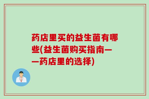 药店里买的益生菌有哪些(益生菌购买指南——药店里的选择) 药店里买的益生菌有哪些(益生菌购买指南——药店里的选择)