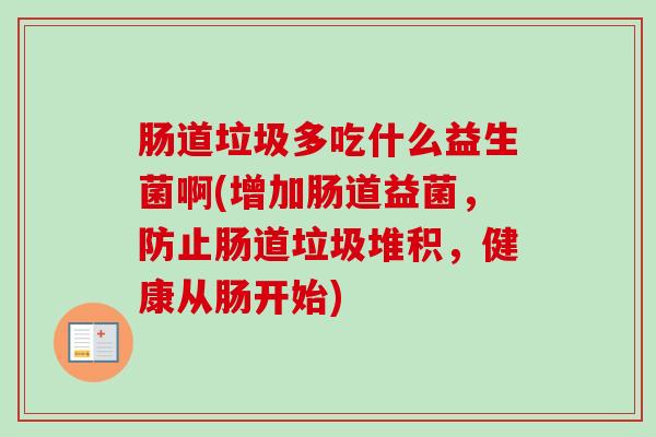 肠道垃圾多吃什么益生菌啊(增加肠道益菌,防止肠道垃圾堆积,健康从肠开始) 肠道垃圾多吃什么益生菌啊(增加肠道益菌,防止肠道垃圾堆积,健康从肠开始)