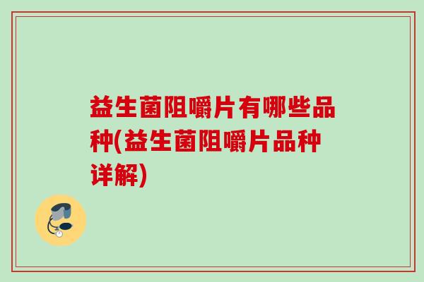 益生菌阻嚼片有哪些品种(益生菌阻嚼片品种详解) 益生菌阻嚼片有哪些品种(益生菌阻嚼片品种详解)