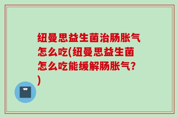 纽曼思益生菌肠怎么吃(纽曼思益生菌怎么吃能缓解肠？)
