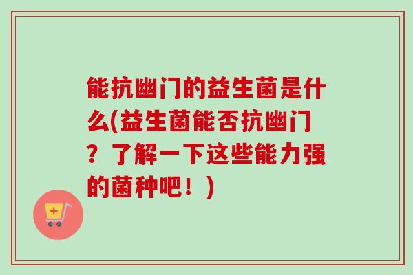 能抗幽门的益生菌是什么(益生菌能否抗幽门？了解一下这些能力强的菌种吧！)