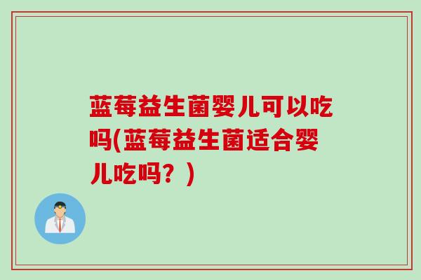 蓝莓益生菌婴儿可以吃吗(蓝莓益生菌适合婴儿吃吗?) 蓝莓益生菌婴儿可以吃吗(蓝莓益生菌适合婴儿吃吗?)