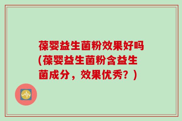 葆婴益生菌粉效果好吗(葆婴益生菌粉含益生菌成分，效果优秀？)