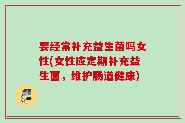 要经常补充益生菌吗女性(女性应定期补充益生菌，维护肠道健康)
