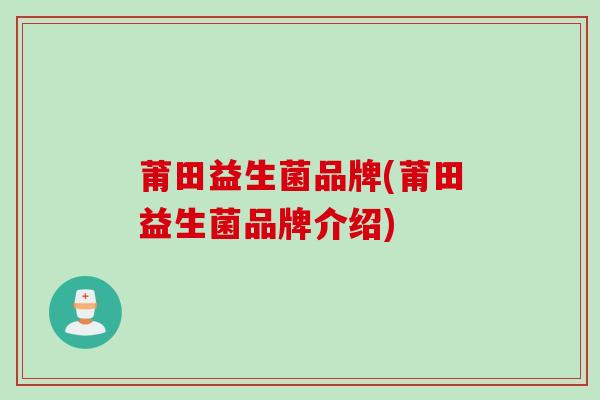 莆田益生菌品牌(莆田益生菌品牌介绍) 莆田益生菌品牌(莆田益生菌品牌介绍)