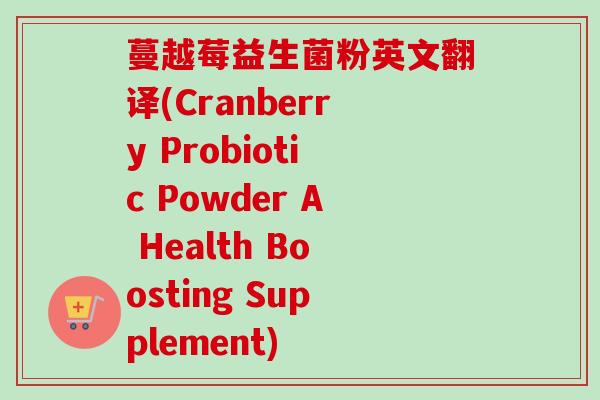 蔓越莓益生菌粉英文翻译(Cranberry Probiotic Powder A Health Boosting Supplement) 蔓越莓益生菌粉英文翻译(Cranberry Probiotic Powder A Health Boosting Supplement)