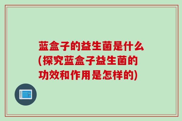 蓝盒子的益生菌是什么(探究蓝盒子益生菌的功效和作用是怎样的)
