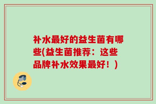 补水好的益生菌有哪些(益生菌推荐:这些品牌补水效果好!) 补水好的益生菌有哪些(益生菌推荐:这些品牌补水效果好!)