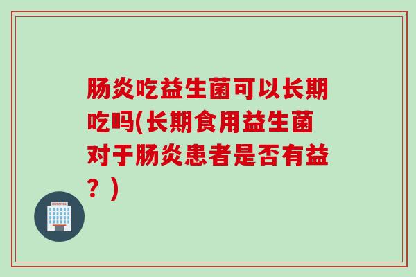 吃益生菌可以长期吃吗(长期食用益生菌对于患者是否有益？)