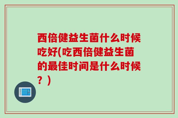 西倍健益生菌什么时候吃好(吃西倍健益生菌的佳时间是什么时候?) 西倍健益生菌什么时候吃好(吃西倍健益生菌的佳时间是什么时候?)
