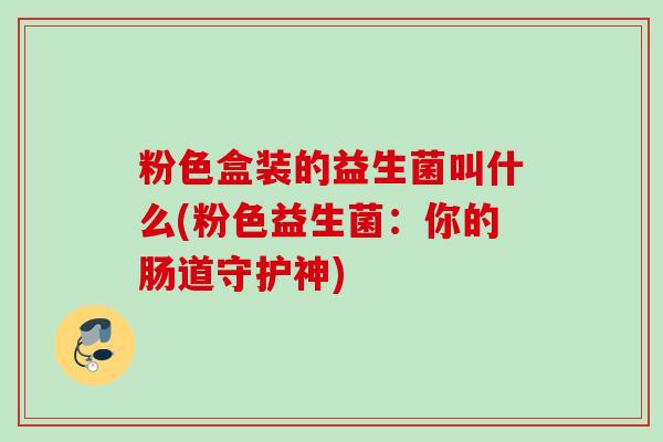 粉色盒装的益生菌叫什么(粉色益生菌：你的肠道守护神)