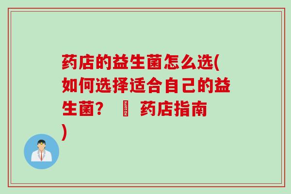 药店的益生菌怎么选(如何选择适合自己的益生菌？ – 药店指南)