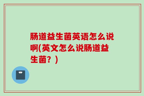 肠道益生菌英语怎么说啊(英文怎么说肠道益生菌？)