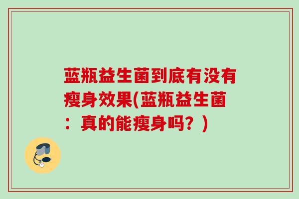 蓝瓶益生菌到底有没有瘦身效果(蓝瓶益生菌:真的能瘦身吗?) 蓝瓶益生菌到底有没有瘦身效果(蓝瓶益生菌:真的能瘦身吗?)