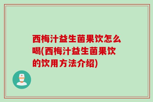 西梅汁益生菌果饮怎么喝(西梅汁益生菌果饮的饮用方法介绍) 西梅汁益生菌果饮怎么喝(西梅汁益生菌果饮的饮用方法介绍)