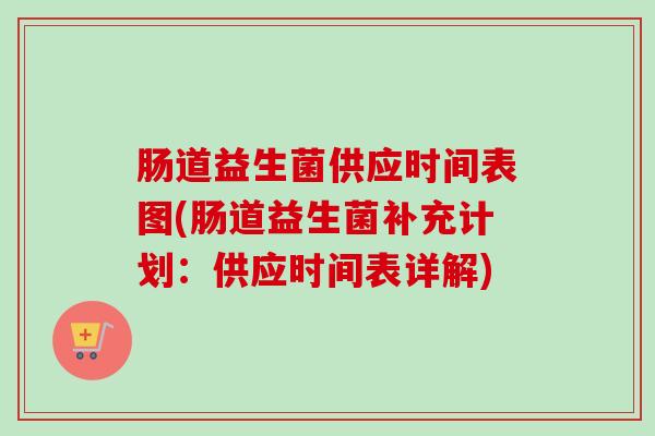 肠道益生菌供应时间表图(肠道益生菌补充计划：供应时间表详解)