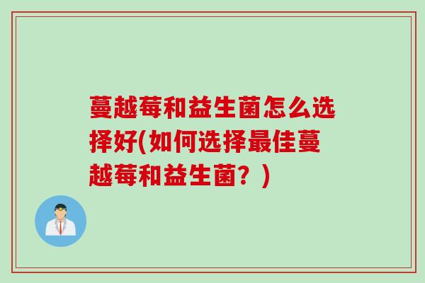 蔓越莓和益生菌怎么选择好(如何选择佳蔓越莓和益生菌？)