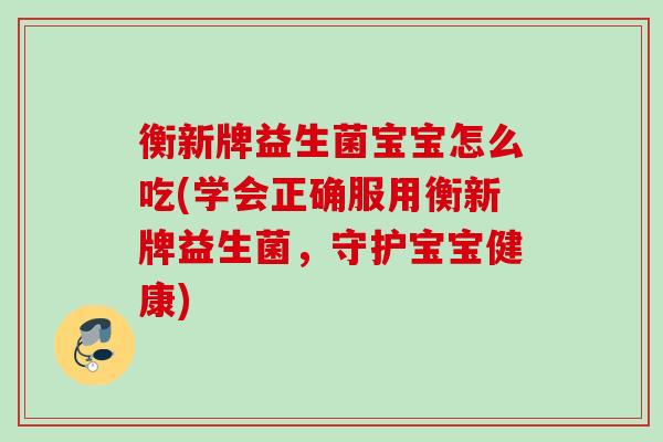 衡新牌益生菌宝宝怎么吃(学会正确服用衡新牌益生菌，守护宝宝健康)