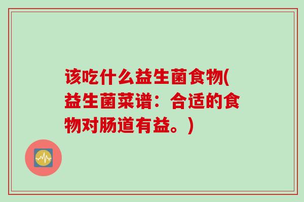 该吃什么益生菌食物(益生菌菜谱：合适的食物对肠道有益。)