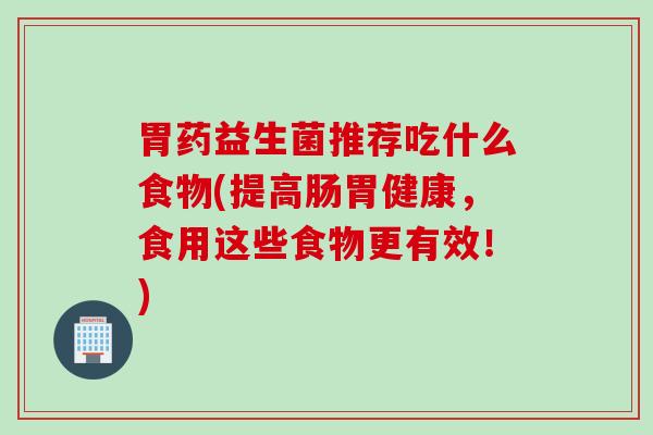 胃药益生菌推荐吃什么食物(提高肠胃健康,食用这些食物更有效!) 胃药益生菌推荐吃什么食物(提高肠胃健康,食用这些食物更有效!)