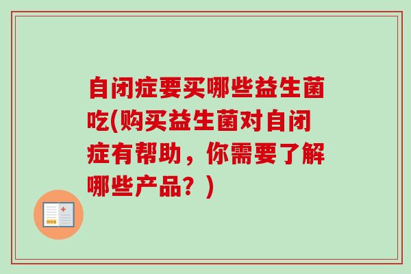 自闭症要买哪些益生菌吃(购买益生菌对自闭症有帮助，你需要了解哪些产品？)