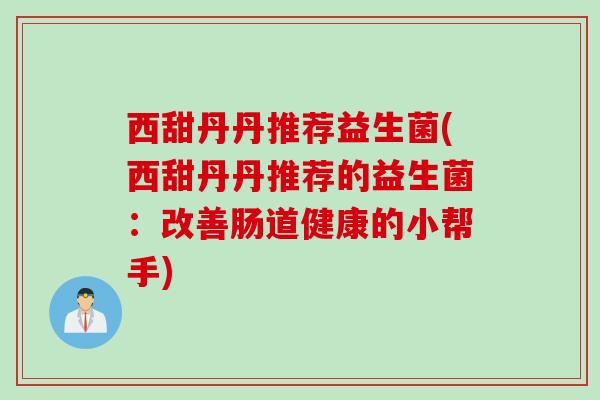 西甜丹丹推荐益生菌(西甜丹丹推荐的益生菌：改善肠道健康的小帮手)
