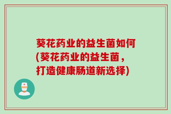 葵花药业的益生菌如何(葵花药业的益生菌，打造健康肠道新选择)