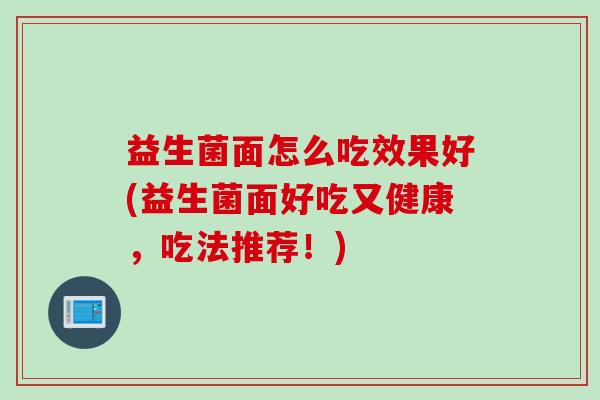 益生菌面怎么吃效果好(益生菌面好吃又健康，吃法推荐！)