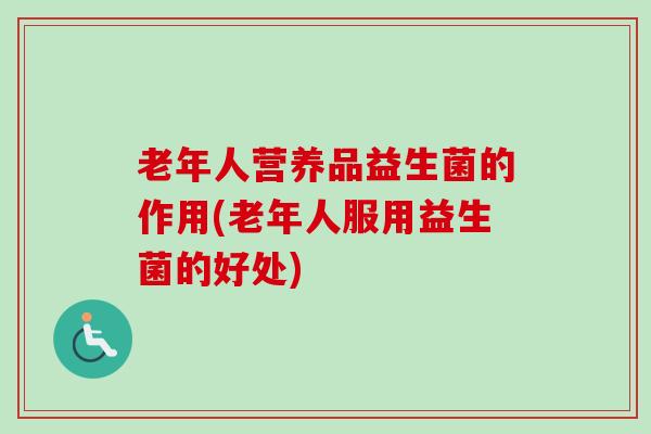 老年人营养品益生菌的作用(老年人服用益生菌的好处)
