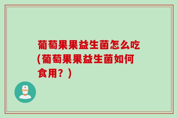 葡萄果果益生菌怎么吃(葡萄果果益生菌如何食用？)