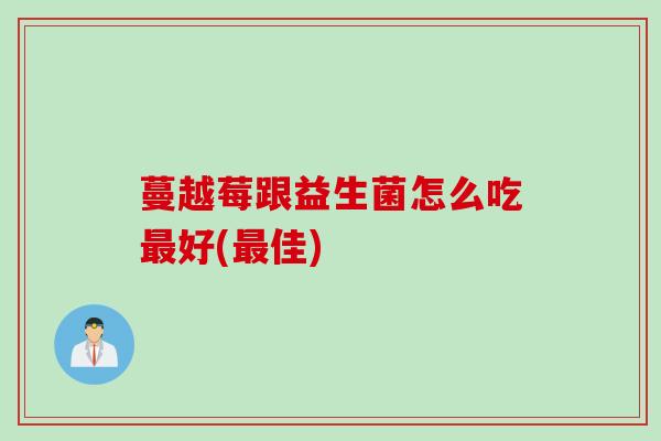 蔓越莓跟益生菌怎么吃好(佳)