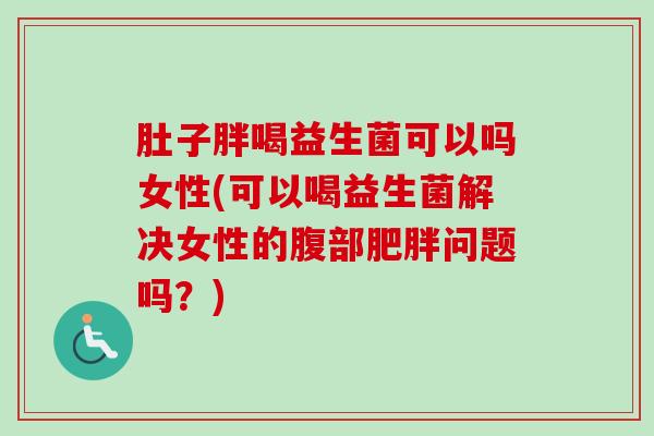 肚子胖喝益生菌可以吗女性(可以喝益生菌解决女性的腹部问题吗？)